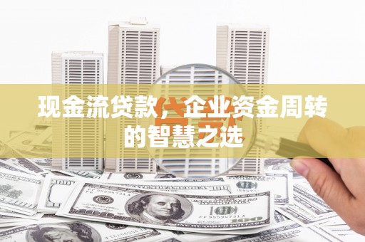 东台现金流贷款，企业资金周转的智慧之选