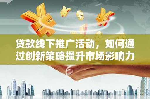 东台贷款线下推广活动，如何通过创新策略提升市场影响力