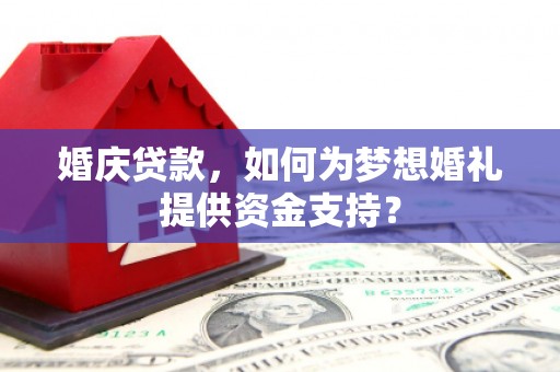 东台婚庆贷款，如何为梦想婚礼提供资金支持？