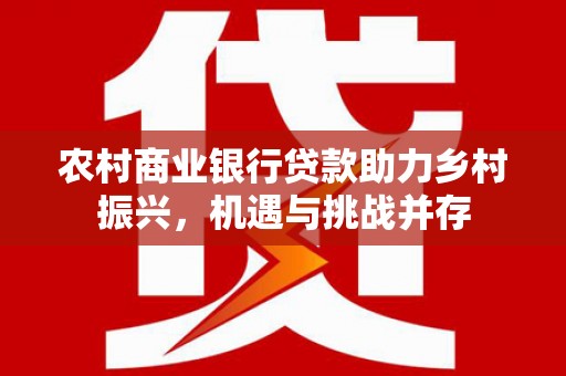 东台农村商业银行贷款助力乡村振兴，机遇与挑战并存