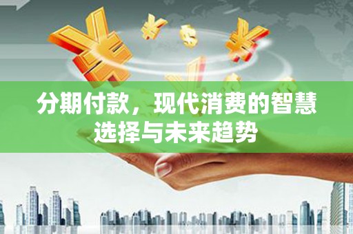 东台分期付款，现代消费的智慧选择与未来趋势