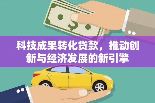 东台科技成果转化贷款，推动创新与经济发展的新引擎