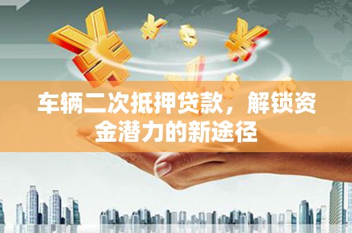 东台车辆二次抵押贷款，解锁资金潜力的新途径