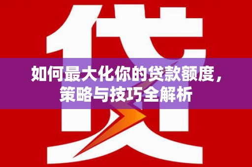 东台如何最大化你的贷款额度，策略与技巧全解析