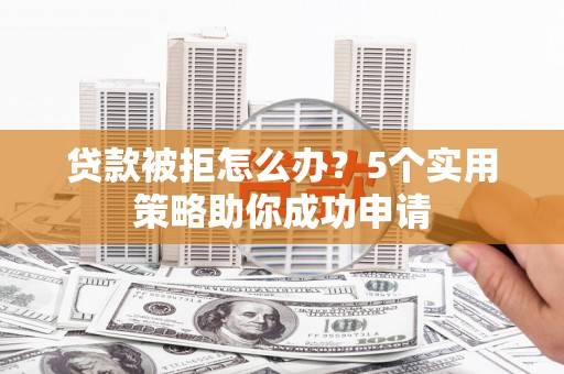 东台贷款被拒怎么办？5个实用策略助你成功申请