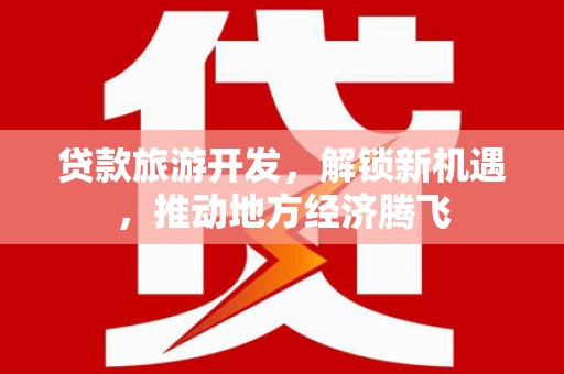 东台贷款旅游开发，解锁新机遇，推动地方经济腾飞