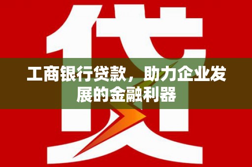 东台工商银行贷款，助力企业发展的金融利器
