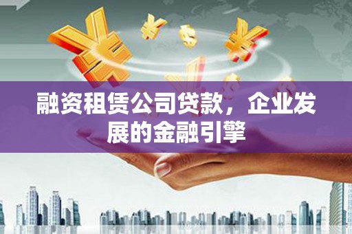 东台融资租赁公司贷款，企业发展的金融引擎