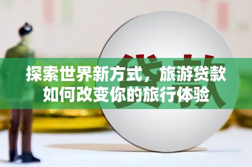 东台探索世界新方式，旅游贷款如何改变你的旅行体验