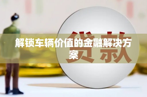 东台解锁车辆价值的金融解决方案
