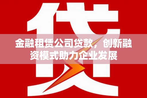 东台金融租赁公司贷款，创新融资模式助力企业发展