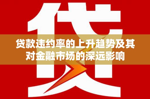 东台贷款违约率的上升趋势及其对金融市场的深远影响