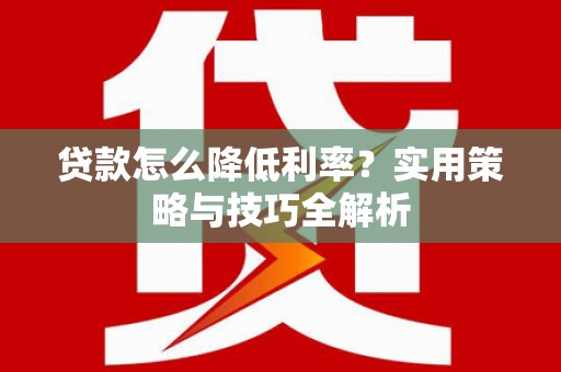 东台贷款怎么降低利率？实用策略与技巧全解析